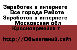 Заработак в интернете   - Все города Работа » Заработок в интернете   . Московская обл.,Красноармейск г.